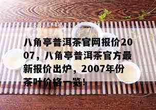 八角亭普洱茶官网报价2007，八角亭普洱茶官方最新报价出炉，2007年份茶叶价格一览！