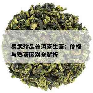 易武珍品普洱茶生茶：价格与熟茶区别全解析