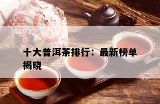 十大普洱茶排行：最新榜单揭晓