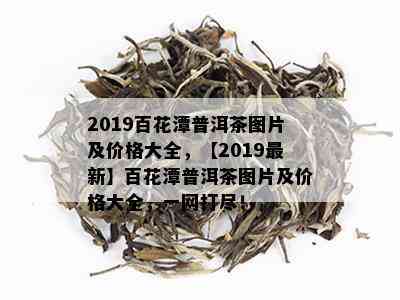 2019百花潭普洱茶图片及价格大全，【2019最新】百花潭普洱茶图片及价格大全，一网打尽！