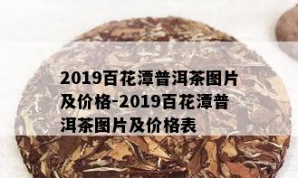 2019百花潭普洱茶图片及价格-2019百花潭普洱茶图片及价格表