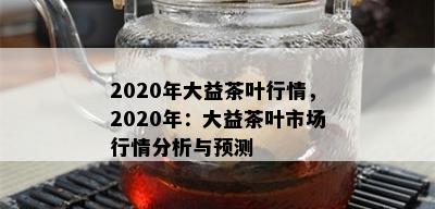 2020年大益茶叶行情，2020年：大益茶叶市场行情分析与预测