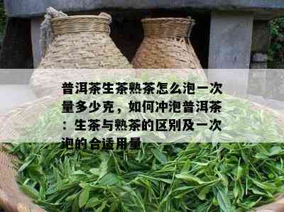 普洱茶生茶熟茶怎么泡一次量多少克，如何冲泡普洱茶：生茶与熟茶的区别及一次泡的合适用量