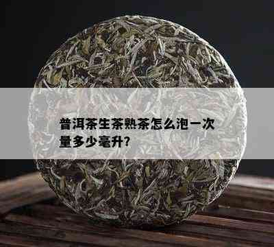 普洱茶生茶熟茶怎么泡一次量多少毫升？