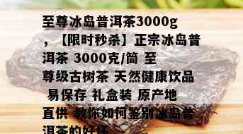 至尊冰岛普洱茶3000g，【限时秒杀】正宗冰岛普洱茶 3000克/筒 至尊级古树茶 天然健康饮品 易保存 礼盒装 原产地直供 教你如何鉴别冰岛普洱茶的好坏