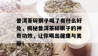 普洱茶碎银子喝了有什么好处，揭秘普洱茶碎银子的神奇功效，让你喝出健康与美丽！