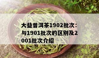 大益普洱茶1902批次：与1901批次的区别及2001批次介绍