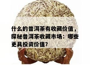 什么的普洱茶有收藏价值，探秘普洱茶收藏市场：哪些更具投资价值？