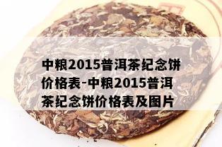 中粮2015普洱茶纪念饼价格表-中粮2015普洱茶纪念饼价格表及图片