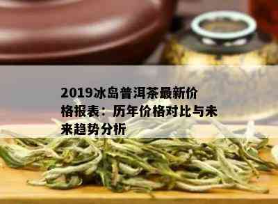 2019冰岛普洱茶最新价格报表：历年价格对比与未来趋势分析