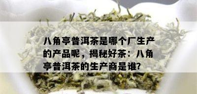 八角亭普洱茶是哪个厂生产的产品呢，揭秘好茶：八角亭普洱茶的生产商是谁？