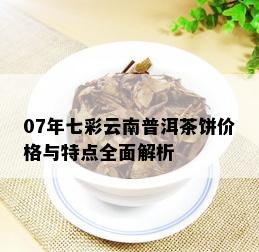 07年七彩云南普洱茶饼价格与特点全面解析