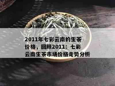 2011年七彩云南的生茶价格，回顾2011：七彩云南生茶市场价格走势分析