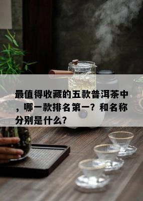 最值得收藏的五款普洱茶中，哪一款排名之一？和名称分别是什么？