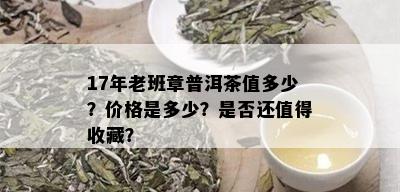 17年老班章普洱茶值多少？价格是多少？是否还值得收藏？