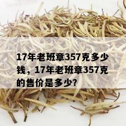 17年老班章357克多少钱，17年老班章357克的售价是多少？