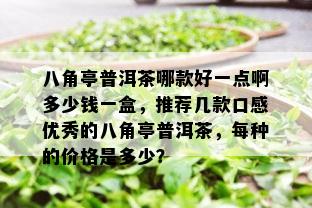 八角亭普洱茶哪款好一点啊多少钱一盒，推荐几款口感优秀的八角亭普洱茶，每种的价格是多少？