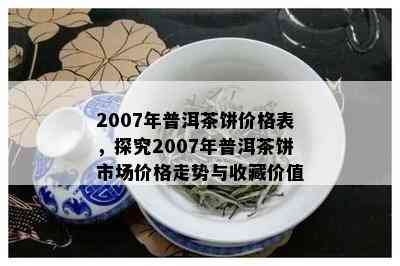 2007年普洱茶饼价格表，探究2007年普洱茶饼市场价格走势与收藏价值