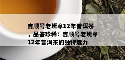 吉顺号老班章12年普洱茶，品鉴珍稀：吉顺号老班章12年普洱茶的独特魅力