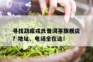 寻找勐库戎氏普洱茶旗舰店？地址、电话全在这！