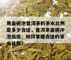 用盖碗泡普洱茶的茶水比例是多少合适，普洱茶盖碗冲泡指南：如何掌握合适的茶水比例？