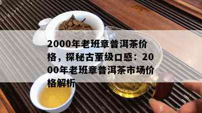 2000年老班章普洱茶价格，探秘古董级口感：2000年老班章普洱茶市场价格解析