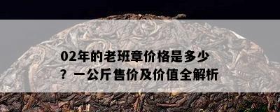 02年的老班章价格是多少？一公斤售价及价值全解析