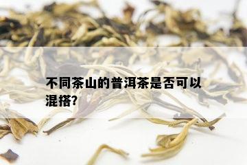 不同茶山的普洱茶是否可以混搭？