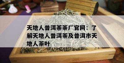 天地人普洱茶茶厂官网：了解天地人普洱茶及普洱市天地人茶叶