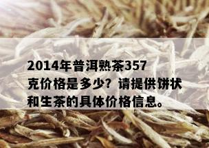 2014年普洱熟茶357克价格是多少？请提供饼状和生茶的具体价格信息。