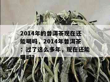 2014年的普洱茶现在还能喝吗，2014年普洱茶：过了这么多年，现在还能喝吗？