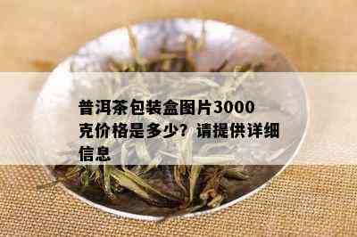 普洱茶包装盒图片3000克价格是多少？请提供详细信息