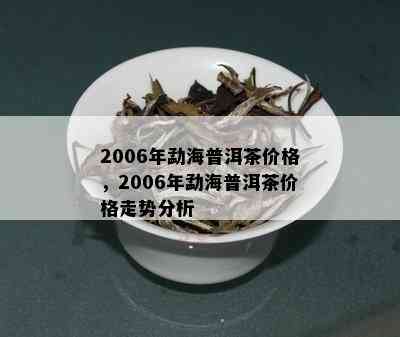 2006年勐海普洱茶价格，2006年勐海普洱茶价格走势分析