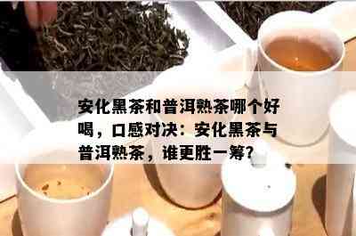 安化黑茶和普洱熟茶哪个好喝，口感对决：安化黑茶与普洱熟茶，谁更胜一筹？