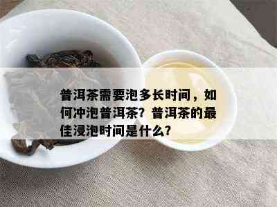 普洱茶需要泡多长时间，如何冲泡普洱茶？普洱茶的更佳浸泡时间是什么？