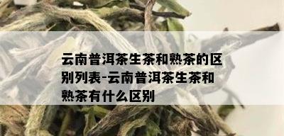 云南普洱茶生茶和熟茶的区别列表-云南普洱茶生茶和熟茶有什么区别