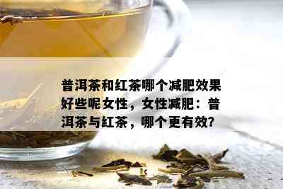 普洱茶和红茶哪个减肥效果好些呢女性，女性减肥：普洱茶与红茶，哪个更有效？