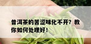 普洱茶的苦涩味化不开？教你如何处理好！