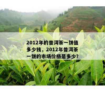 2012年的普洱茶一饼值多少钱，2012年普洱茶一饼的市场价格是多少？