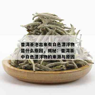 普洱茶泡出来有白色漂浮物是什么原因，揭秘：普洱茶中白色漂浮物的来源与原因