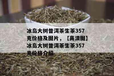 冰岛大树普洱茶生茶357克价格及图片，【高清图】冰岛大树普洱茶生茶357克价格介绍