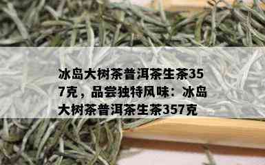 冰岛大树茶普洱茶生茶357克，品尝独特风味：冰岛大树茶普洱茶生茶357克