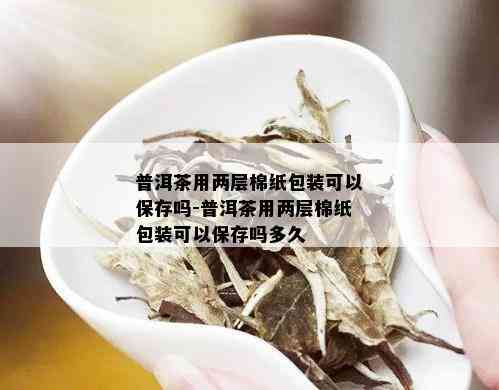 普洱茶用两层棉纸包装可以保存吗-普洱茶用两层棉纸包装可以保存吗多久