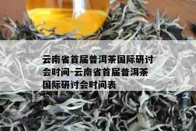 云南省首届普洱茶国际研讨会时间-云南省首届普洱茶国际研讨会时间表