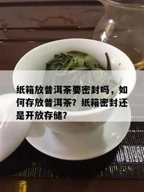 纸箱放普洱茶要密封吗，如何存放普洱茶？纸箱密封还是开放存储？