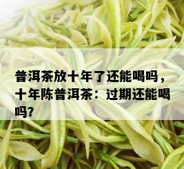 普洱茶放十年了还能喝吗，十年陈普洱茶：过期还能喝吗？