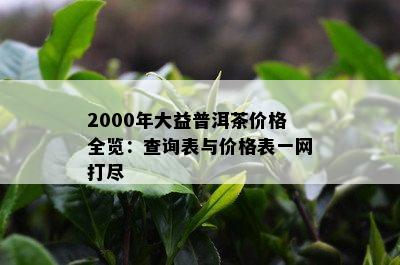 2000年大益普洱茶价格全览：查询表与价格表一网打尽