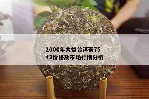 2000年大益普洱茶7542价格及市场行情分析