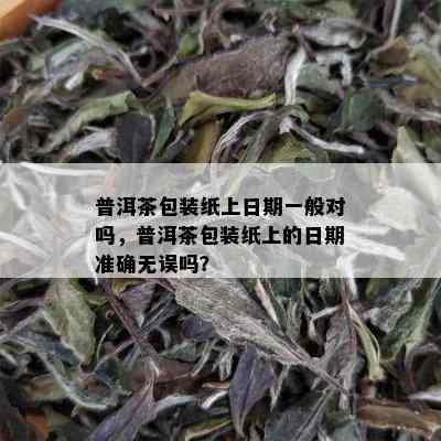 普洱茶包装纸上日期一般对吗，普洱茶包装纸上的日期准确无误吗？