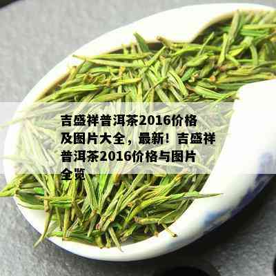 吉盛祥普洱茶2016价格及图片大全，最新！吉盛祥普洱茶2016价格与图片全览